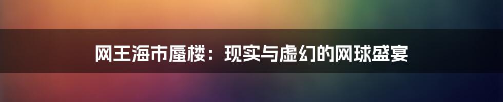 网王海市蜃楼:现实与虚幻的网球盛宴