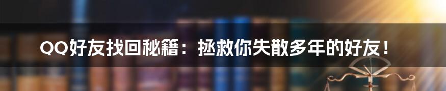 QQ好友找回秘籍:拯救你失散多年的好友!