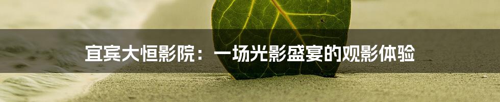 宜宾大恒影院:一场光影盛宴的观影体验