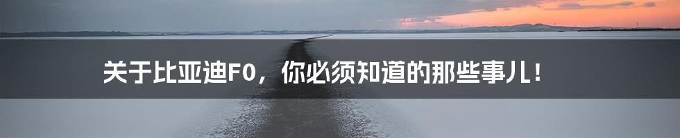 关于比亚迪F0,你必须知道的那些事儿!