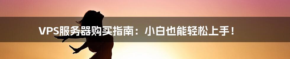 VPS服务器购买指南：小白也能轻松上手！