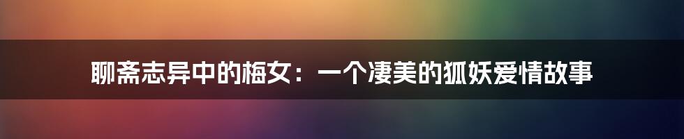 聊斋志异中的梅女：一个凄美的狐妖爱情故事