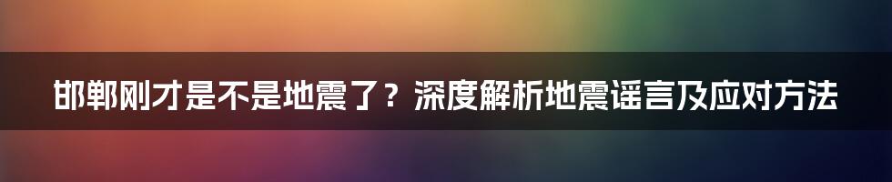 邯郸刚才是不是地震了？深度解析地震谣言及应对方法