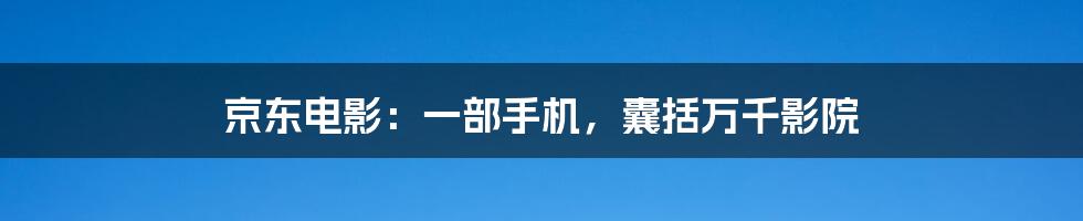 京东电影：一部手机，囊括万千影院