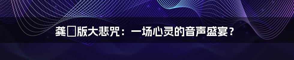 龚玥版大悲咒：一场心灵的音声盛宴？