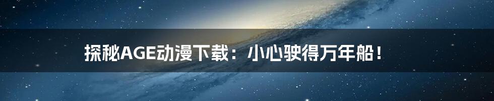 探秘AGE动漫下载:小心驶得万年船!