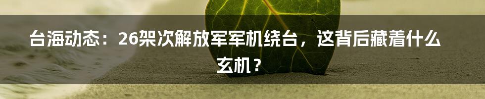 台海动态:26架次解放军军机绕台,这背后藏着什么玄机?
