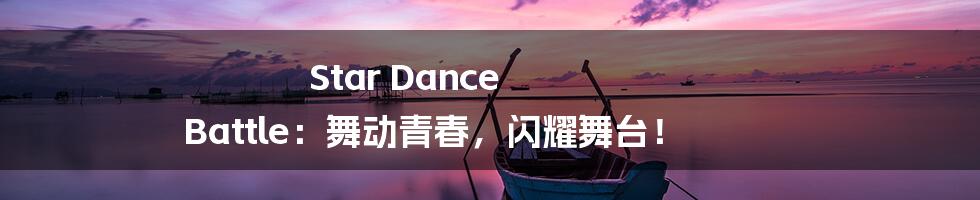 Star Dance Battle：舞动青春，闪耀舞台！