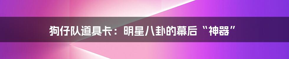 狗仔队道具卡:明星八卦的幕后“神器”