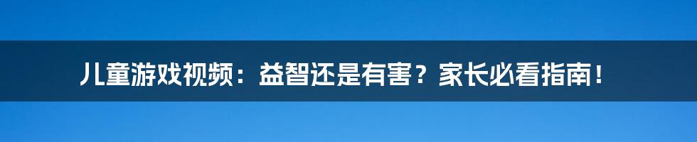 儿童游戏视频：益智还是有害？家长必看指南！