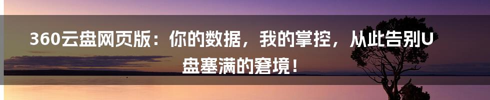 360云盘网页版：你的数据，我的掌控，从此告别U盘塞满的窘境！