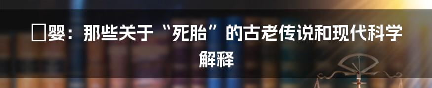 痋婴:那些关于“死胎”的古老传说和现代科学解释