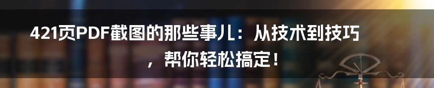 421页PDF截图的那些事儿：从技术到技巧，帮你轻松搞定！