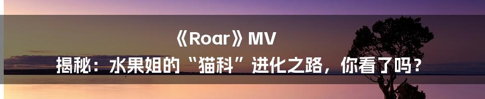 《Roar》MV 揭秘:水果姐的“猫科”进化之路,你看了吗?