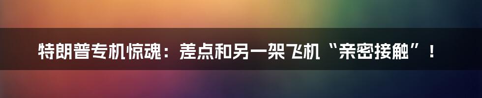 特朗普专机惊魂：差点和另一架飞机“亲密接触”！