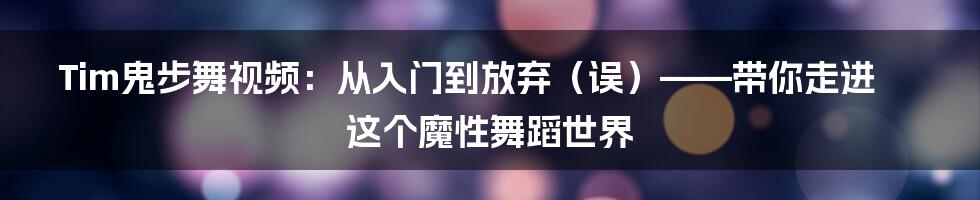 Tim鬼步舞视频：从入门到放弃（误）——带你走进这个魔性舞蹈世界