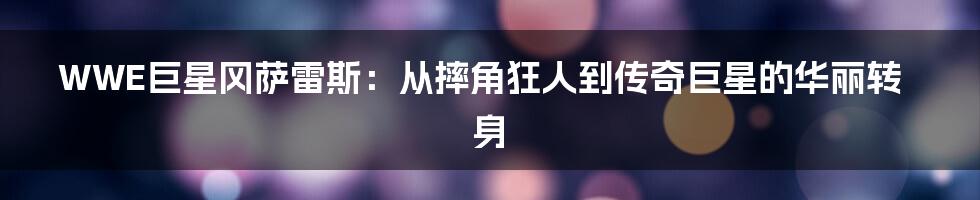 WWE巨星冈萨雷斯:从摔角狂人到传奇巨星的华丽转身