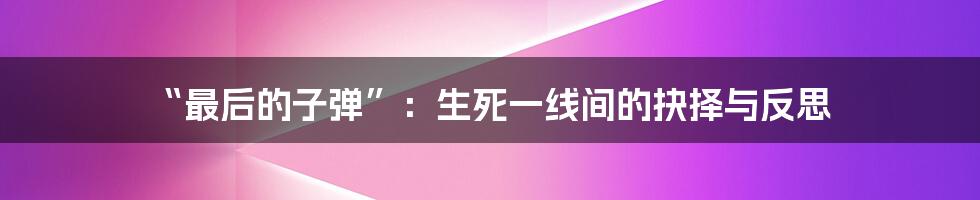 “最后的子弹”：生死一线间的抉择与反思