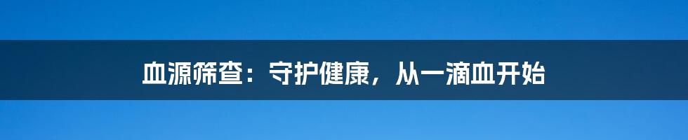 血源筛查:守护健康,从一滴血开始