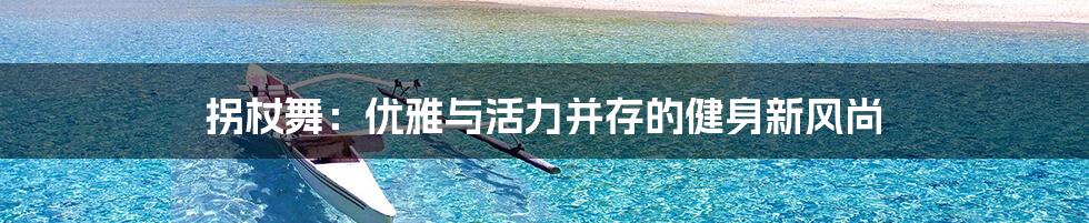 拐杖舞：优雅与活力并存的健身新风尚