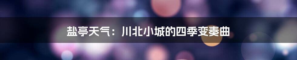 盐亭天气:川北小城的四季变奏曲