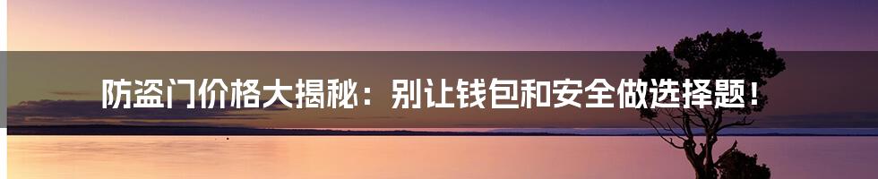 防盗门价格大揭秘：别让钱包和安全做选择题！