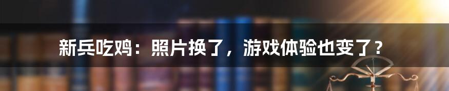 新兵吃鸡:照片换了,游戏体验也变了?