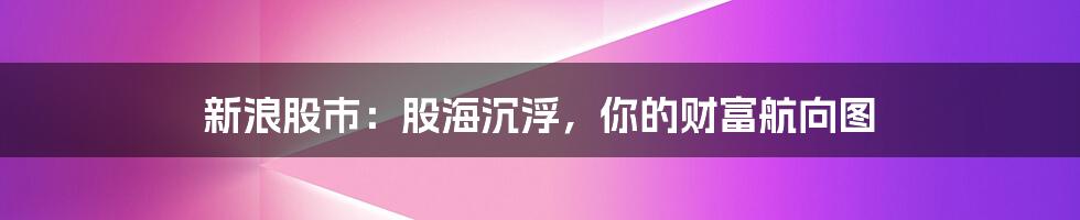 新浪股市:股海沉浮,你的财富航向图