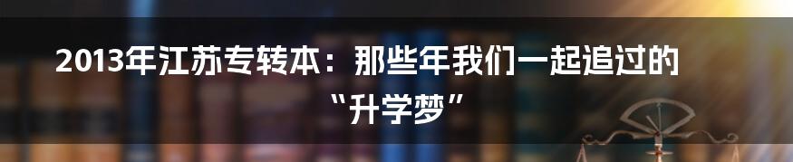 2013年江苏专转本:那些年我们一起追过的“升学梦”