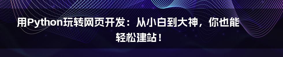 用Python玩转网页开发:从小白到大神,你也能轻松建站!