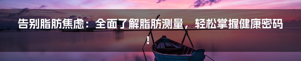 告别脂肪焦虑:全面了解脂肪测量,轻松掌握健康密码!