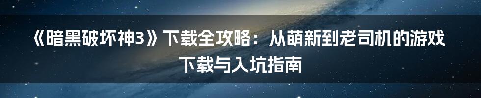 《暗黑破坏神3》下载全攻略：从萌新到老司机的游戏下载与入坑指南