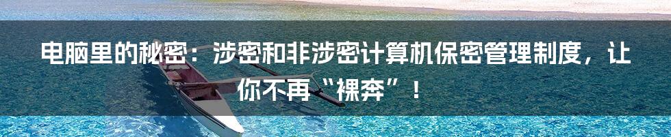 电脑里的秘密:涉密和非涉密计算机保密管理制度,让你不再“裸奔”!