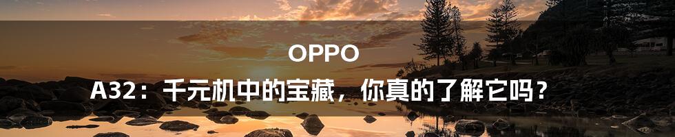 OPPO A32:千元机中的宝藏,你真的了解它吗?