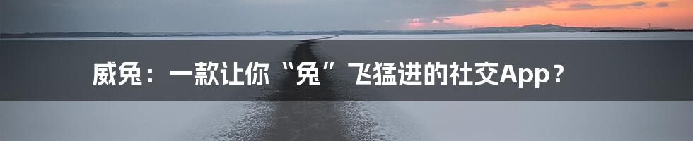 威兔:一款让你“兔”飞猛进的社交App?