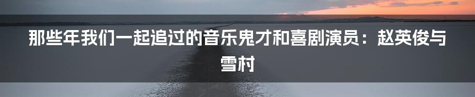 那些年我们一起追过的音乐鬼才和喜剧演员:赵英俊与雪村