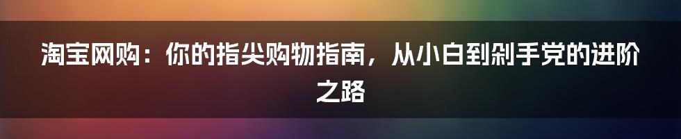 淘宝网购：你的指尖购物指南，从小白到剁手党的进阶之路