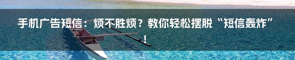 手机广告短信：烦不胜烦？教你轻松摆脱“短信轰炸”！
