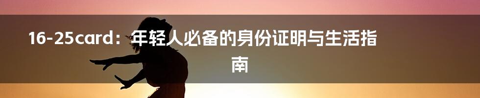 16-25card:年轻人必备的身份证明与生活指南