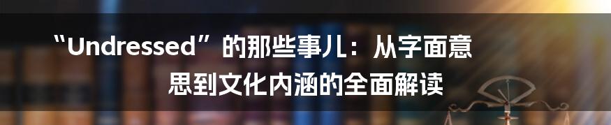 “Undressed”的那些事儿：从字面意思到文化内涵的全面解读