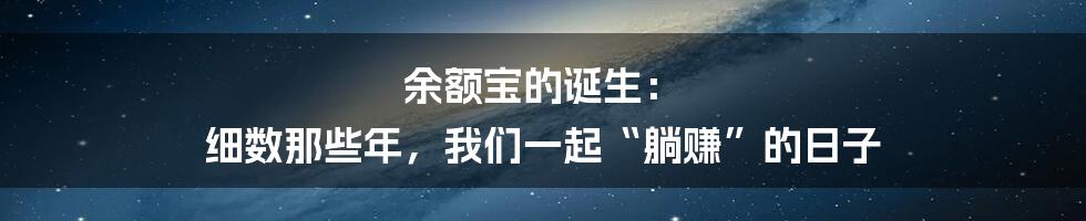 余额宝的诞生: 细数那些年,我们一起“躺赚”的日子