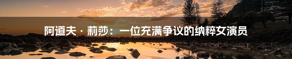 阿道夫·莉莎:一位充满争议的纳粹女演员