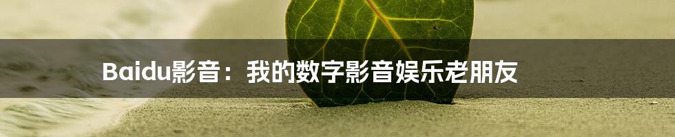 Baidu影音：我的数字影音娱乐老朋友
