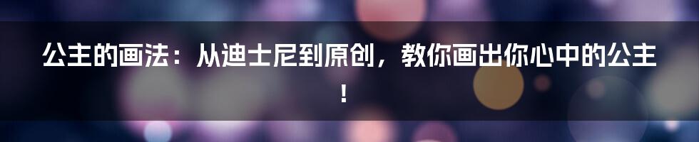 公主的画法：从迪士尼到原创，教你画出你心中的公主！
