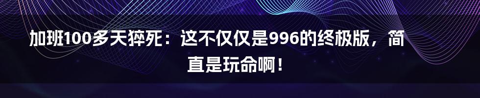 加班100多天猝死:这不仅仅是996的终极版,简直是玩命啊!
