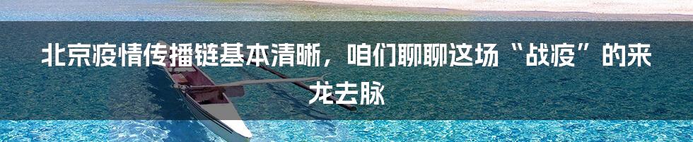 北京疫情传播链基本清晰,咱们聊聊这场“战疫”的来龙去脉