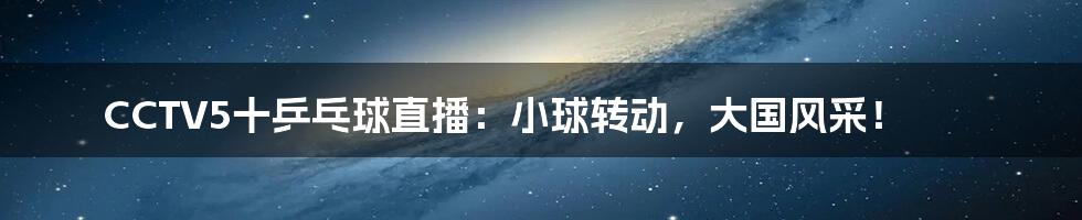 CCTV5十乒乓球直播：小球转动，大国风采！