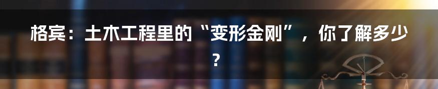 格宾:土木工程里的“变形金刚”,你了解多少?
