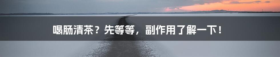 喝肠清茶？先等等，副作用了解一下！