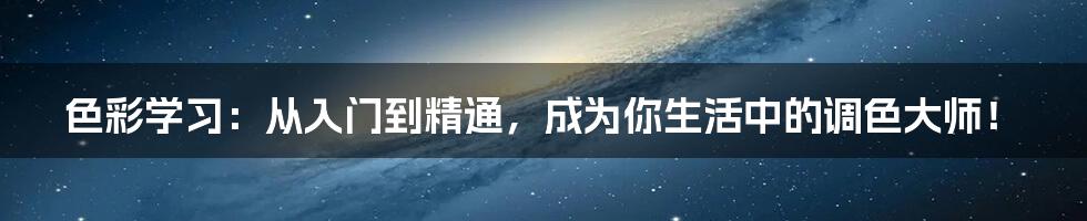 色彩学习：从入门到精通，成为你生活中的调色大师！